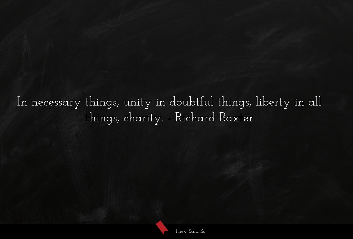 In necessary things, unity in doubtful things, liberty in all things, charity.