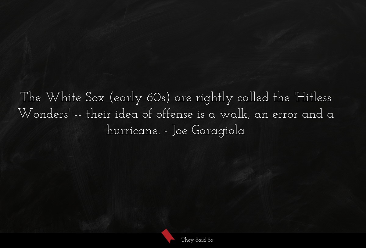 The White Sox (early 60s) are rightly called the 'Hitless Wonders' -- their idea of offense is a walk, an error and a hurricane.