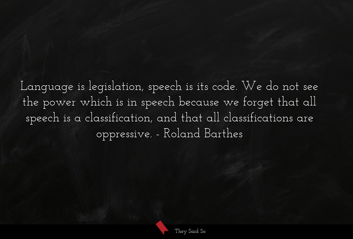 Language is legislation, speech is its code. We do not see the power which is in speech because we forget that all speech is a classification, and that all classifications are oppressive.