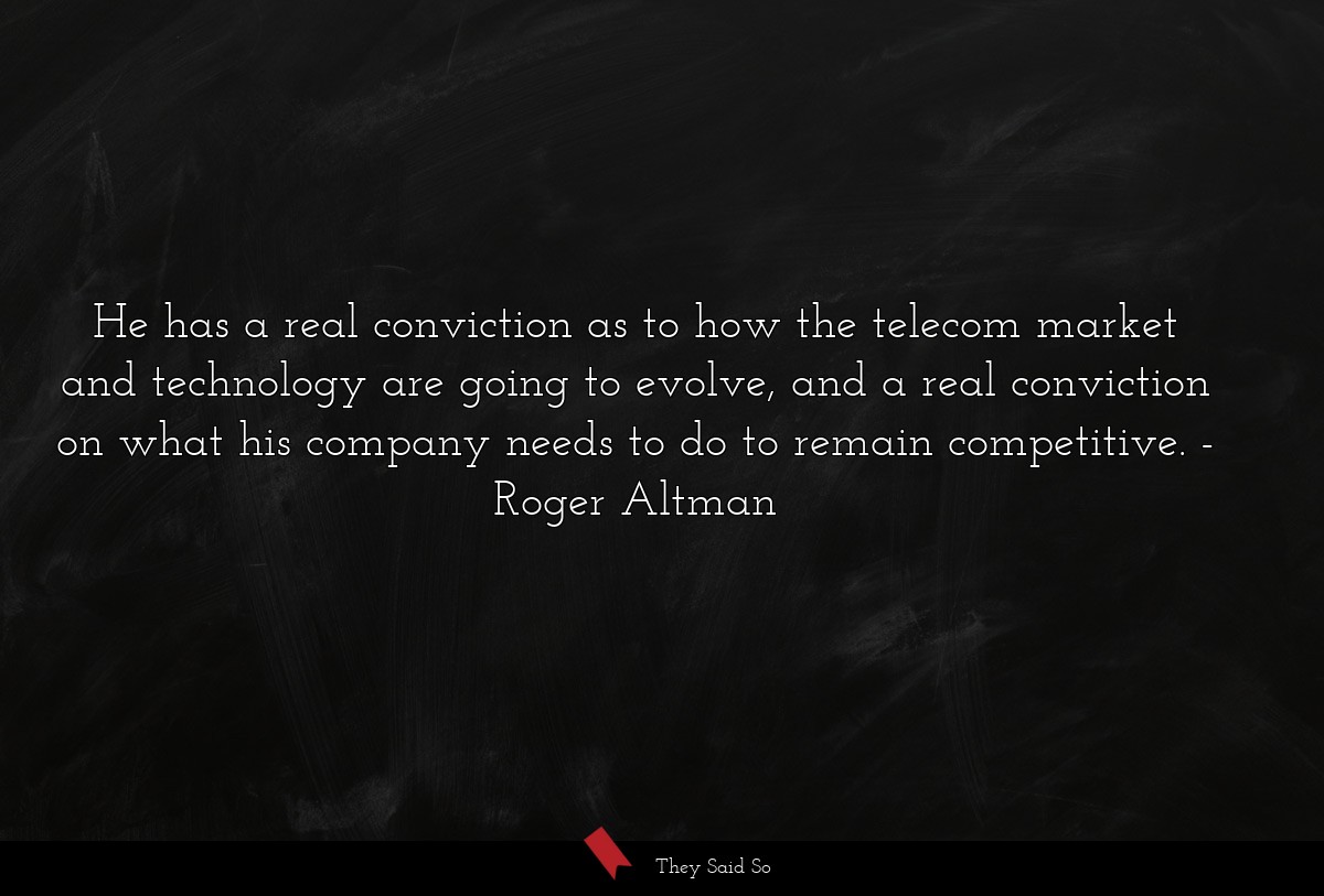 He has a real conviction as to how the telecom market and technology are going to evolve, and a real conviction on what his company needs to do to remain competitive.