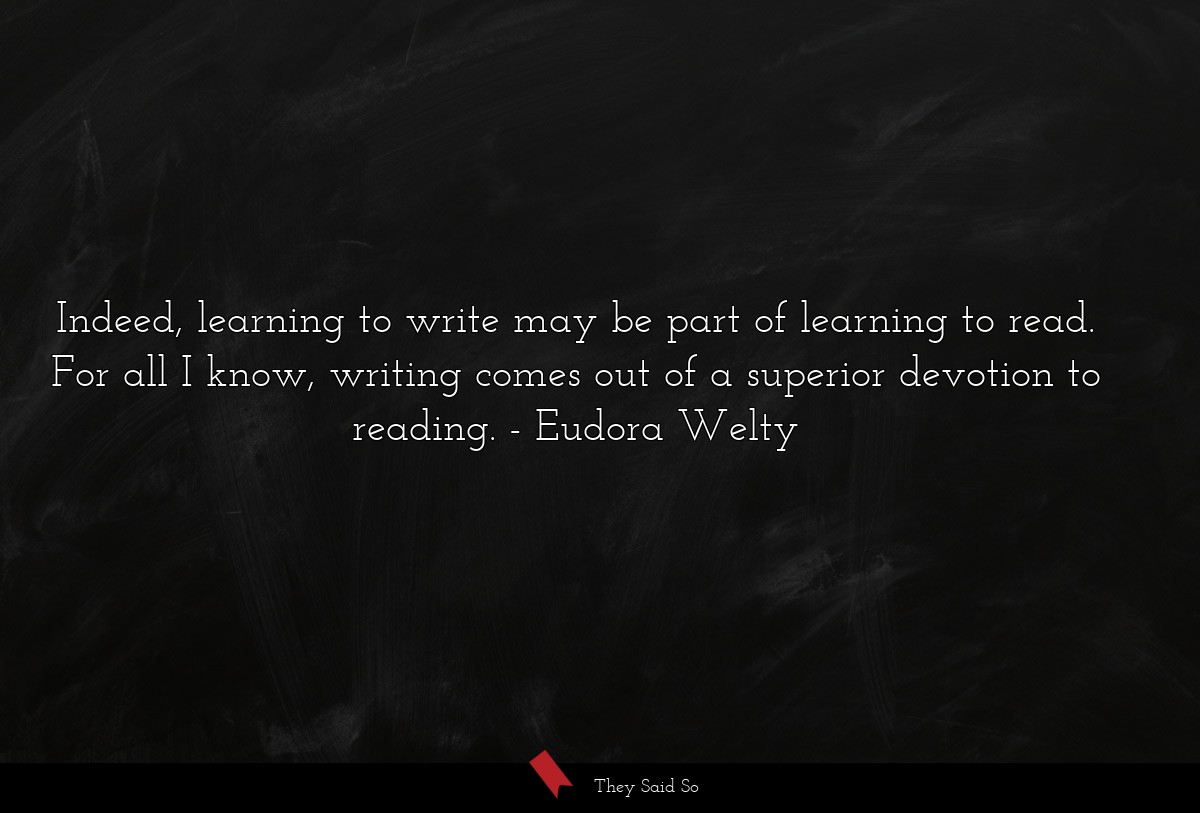 Indeed, learning to write may be part of learning to read. For all I know, writing comes out of a superior devotion to reading.