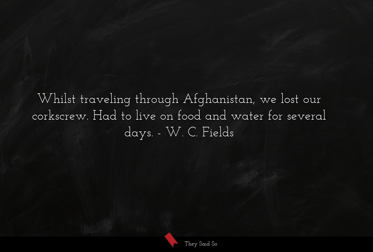 Whilst traveling through Afghanistan, we lost our corkscrew. Had to live on food and water for several days.