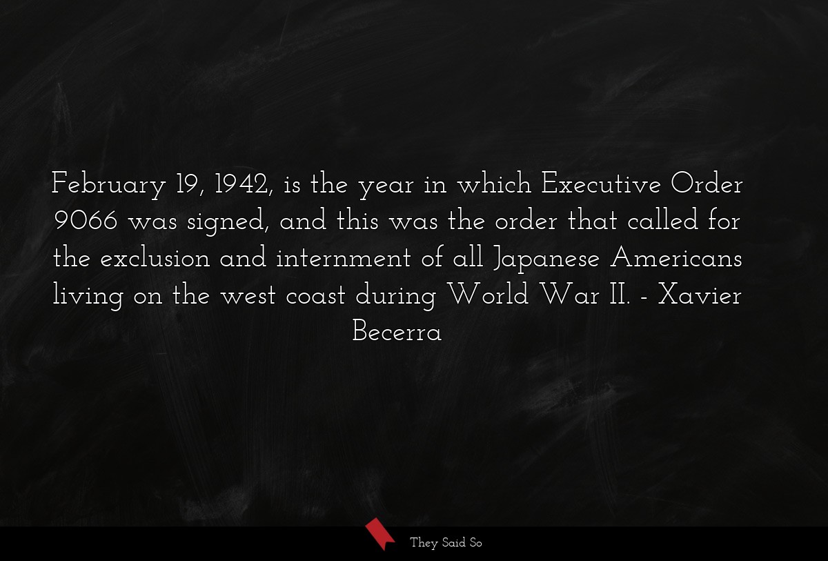 February 19, 1942, is the year in which Executive Order 9066 was signed, and this was the order that called for the exclusion and internment of all Japanese Americans living on the west coast during World War II.