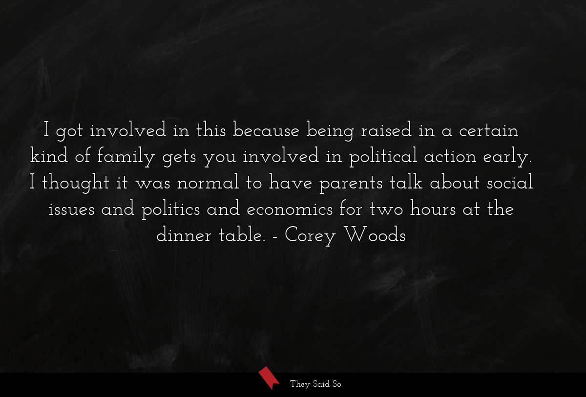 I got involved in this because being raised in a certain kind of family gets you involved in political action early. I thought it was normal to have parents talk about social issues and politics and economics for two hours at the dinner table.