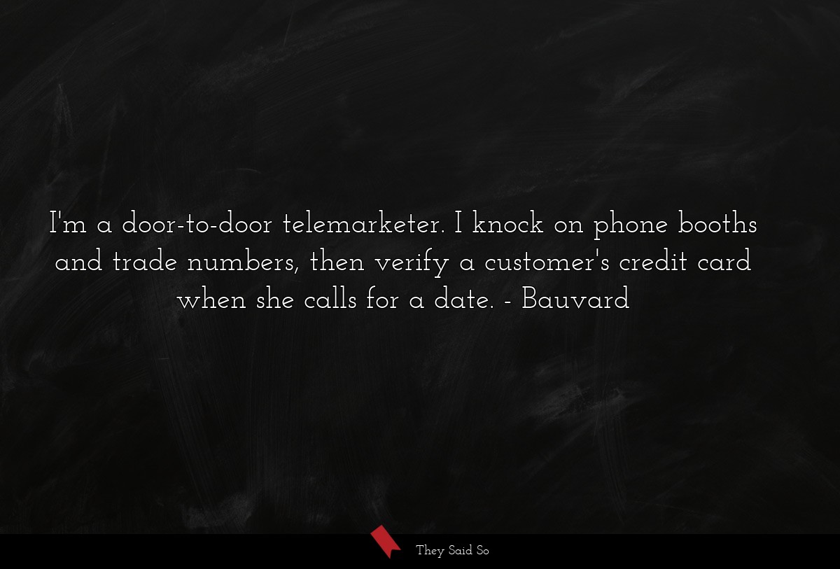I'm a door-to-door telemarketer. I knock on phone booths and trade numbers, then verify a customer's credit card when she calls for a date.