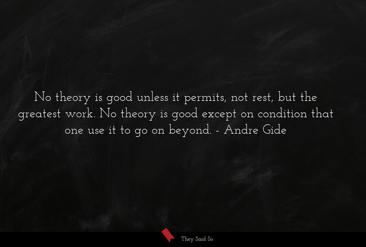 No theory is good unless it permits, not rest, but the greatest work. No theory is good except on condition that one use it to go on beyond.