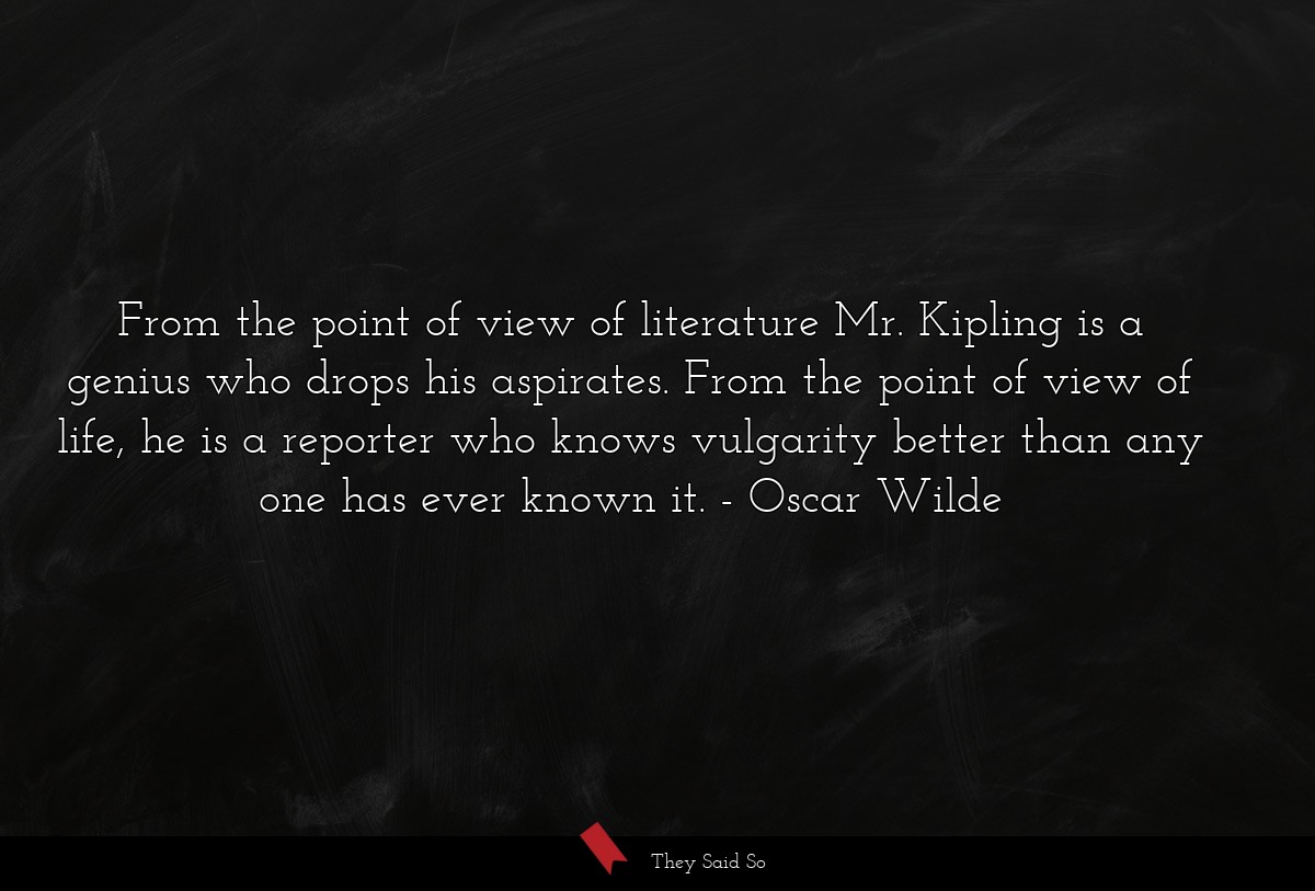 From the point of view of literature Mr. Kipling is a genius who drops his aspirates. From the point of view of life, he is a reporter who knows vulgarity better than any one has ever known it.