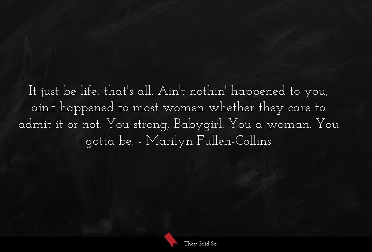 It just be life, that's all. Ain't nothin'... | Marilyn Fullen-Collins