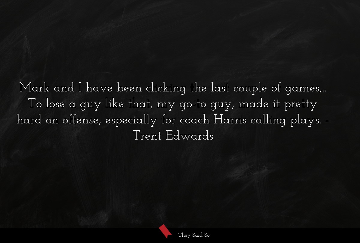 Mark and I have been clicking the last couple of games,.. To lose a guy like that, my go-to guy, made it pretty hard on offense, especially for coach Harris calling plays.