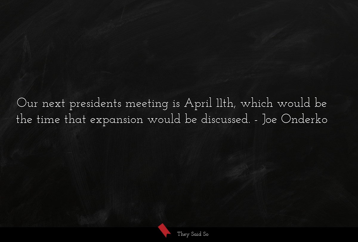 Our next presidents meeting is April 11th, which would be the time that expansion would be discussed.