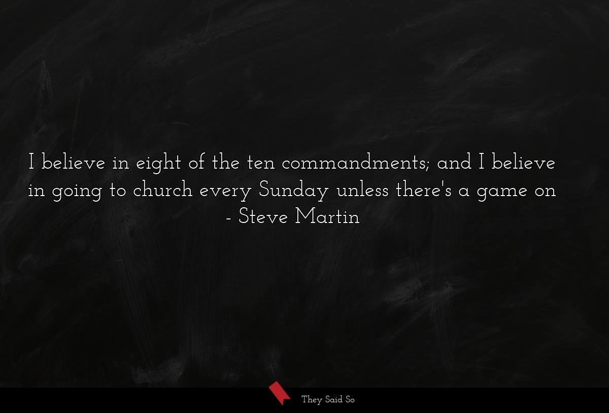 I believe in eight of the ten commandments; and I believe in going to church every Sunday unless there's a game on