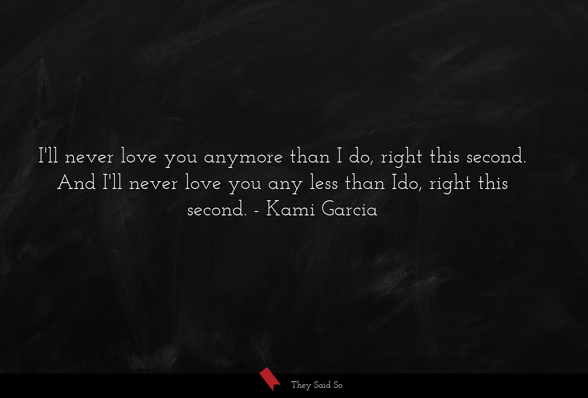I'll never love you anymore than I do, right this second. And I'll never love you any less than Ido, right this second.
