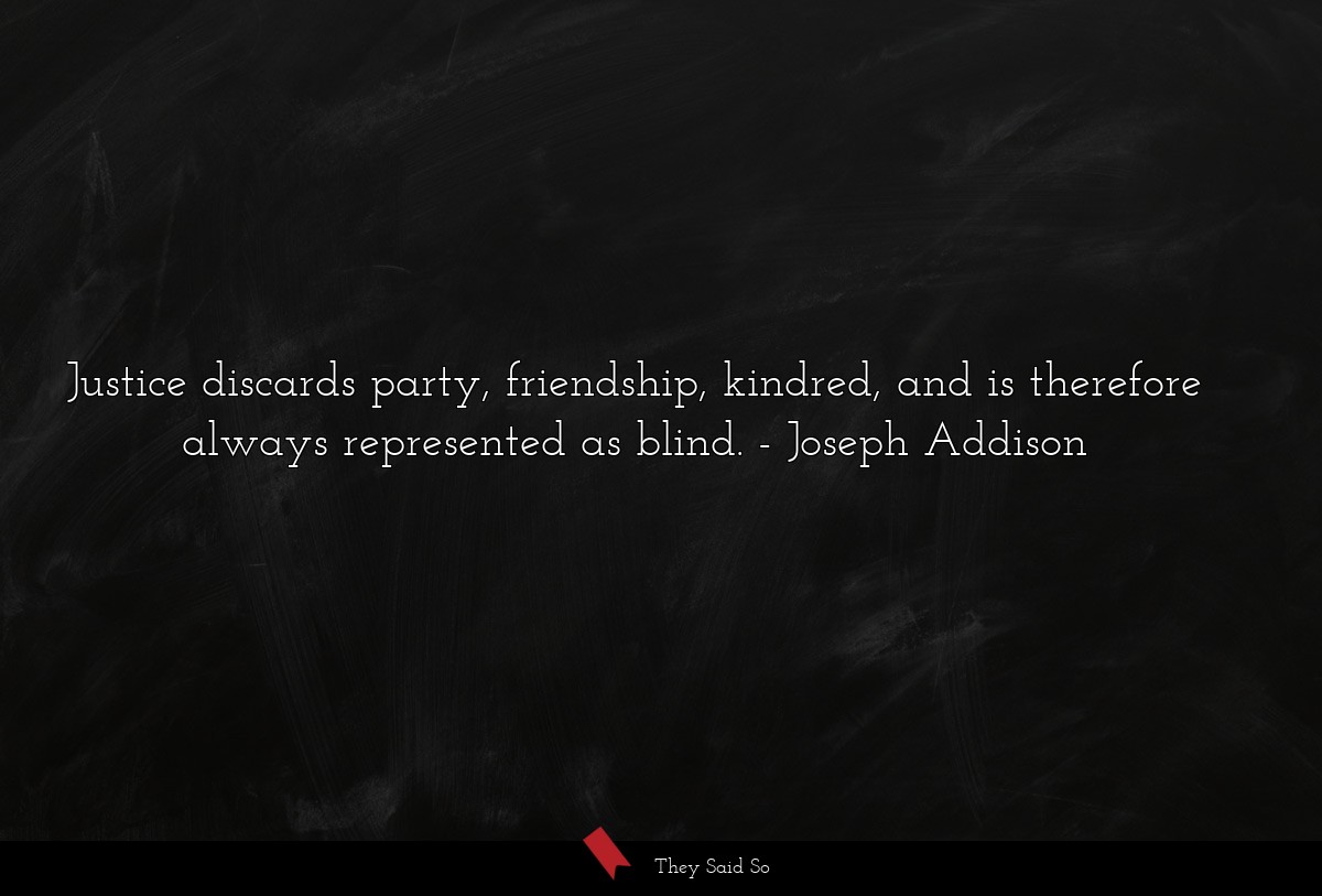 Justice discards party, friendship, kindred, and is therefore always represented as blind.