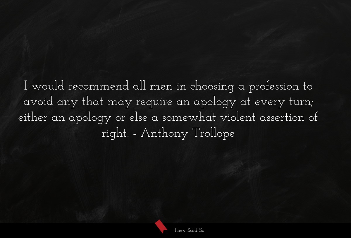 I would recommend all men in choosing a profession to avoid any that may require an apology at every turn; either an apology or else a somewhat violent assertion of right.