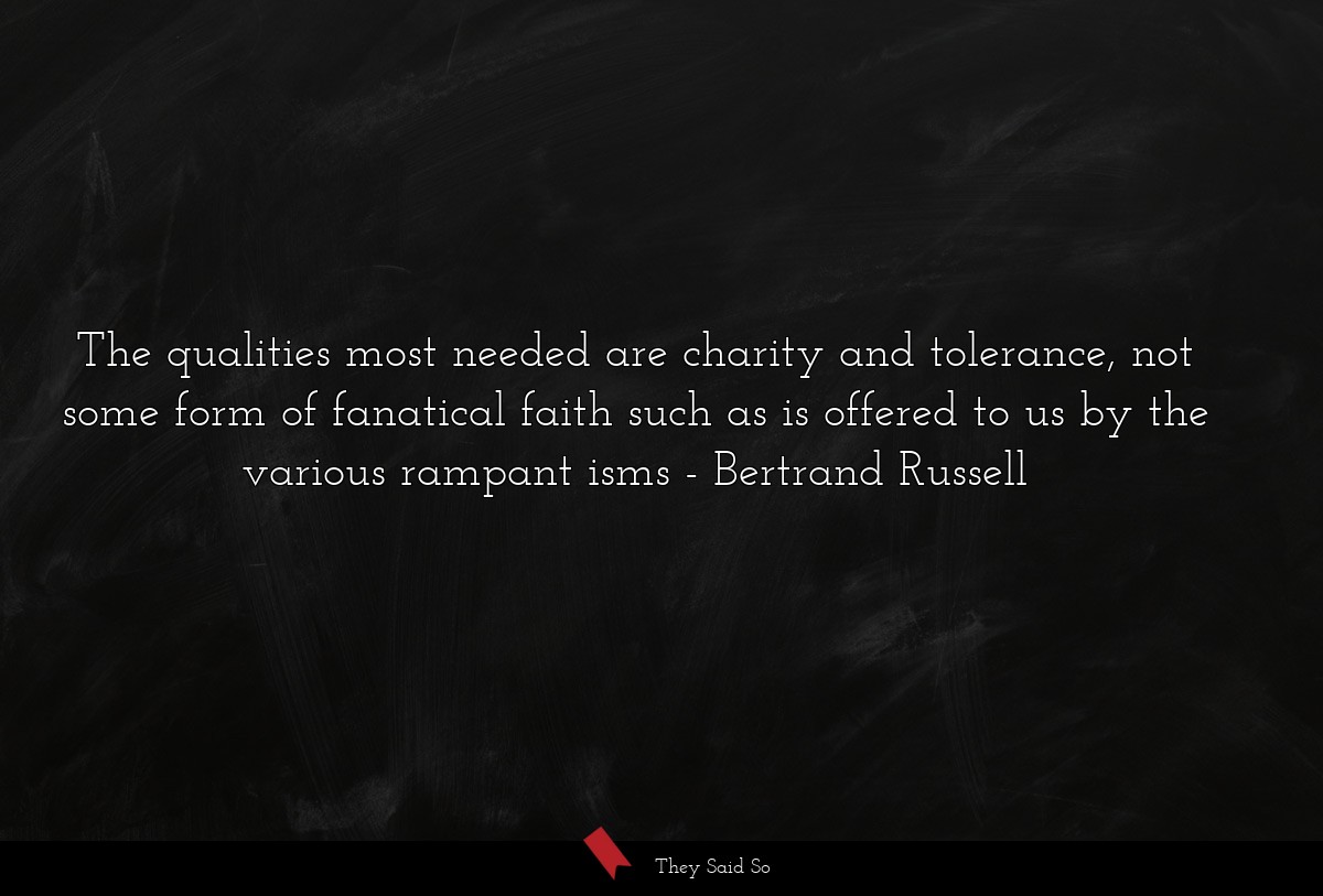 The qualities most needed are charity and tolerance, not some form of fanatical faith such as is offered to us by the various rampant isms