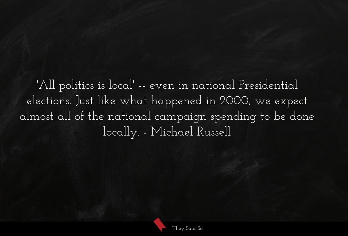'All politics is local' -- even in national Presidential elections. Just like what happened in 2000, we expect almost all of the national campaign spending to be done locally.