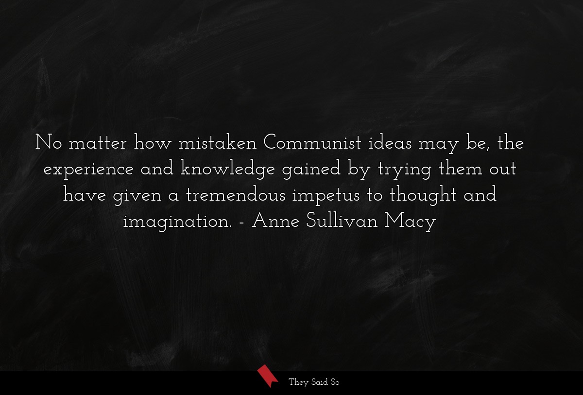 No matter how mistaken Communist ideas may be, the experience and knowledge gained by trying them out have given a tremendous impetus to thought and imagination.