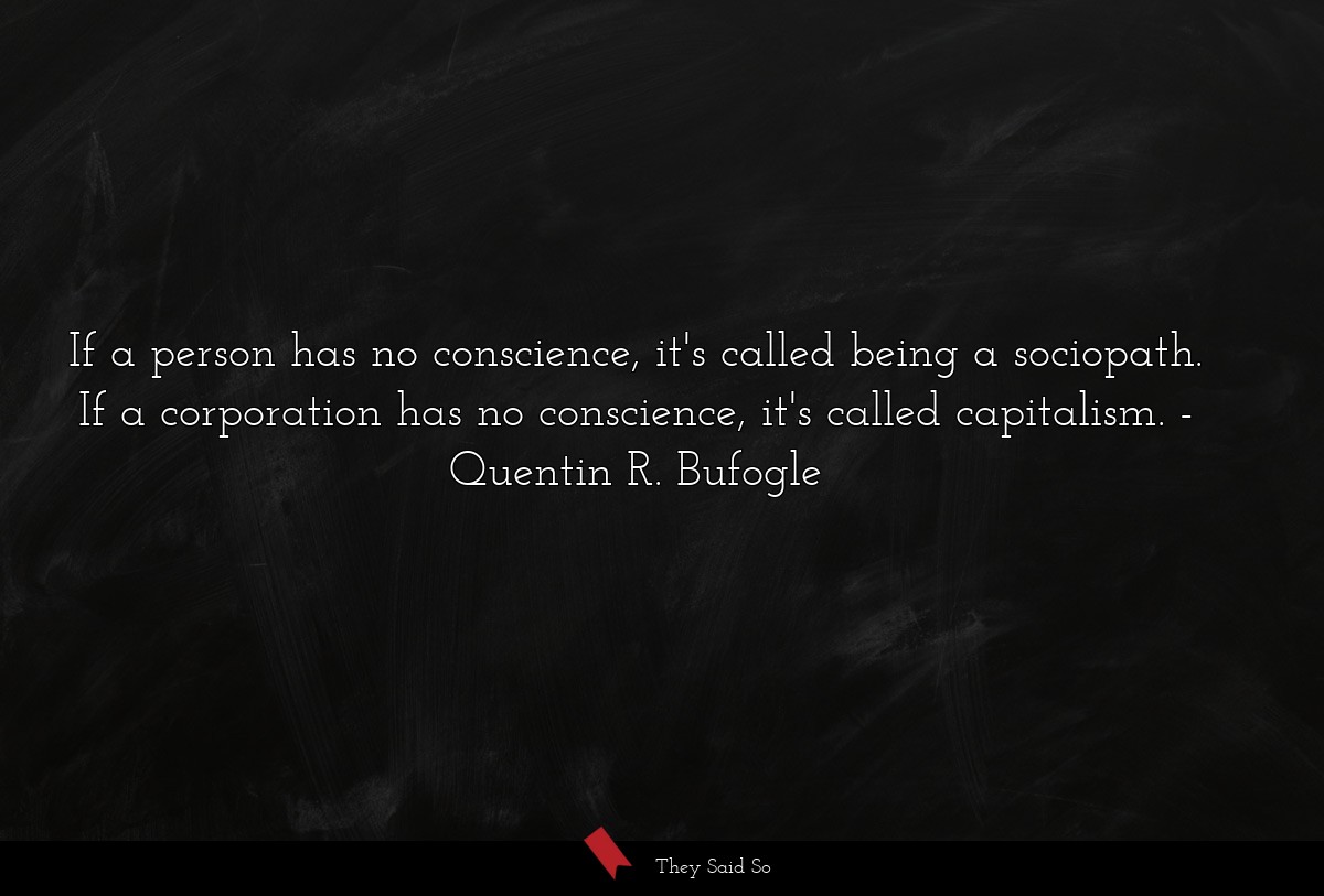 If a person has no conscience, it's called being a sociopath. If a corporation has no conscience, it's called capitalism.