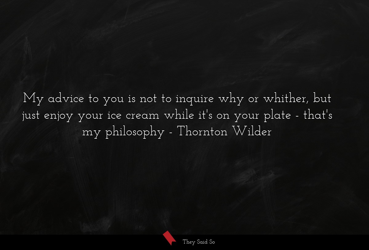My advice to you is not to inquire why or whither, but just enjoy your ice cream while it's on your plate - that's my philosophy
