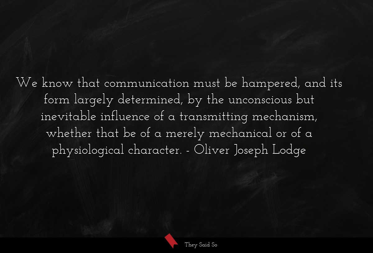 We know that communication must be hampered, and its form largely determined, by the unconscious but inevitable influence of a transmitting mechanism, whether that be of a merely mechanical or of a physiological character.