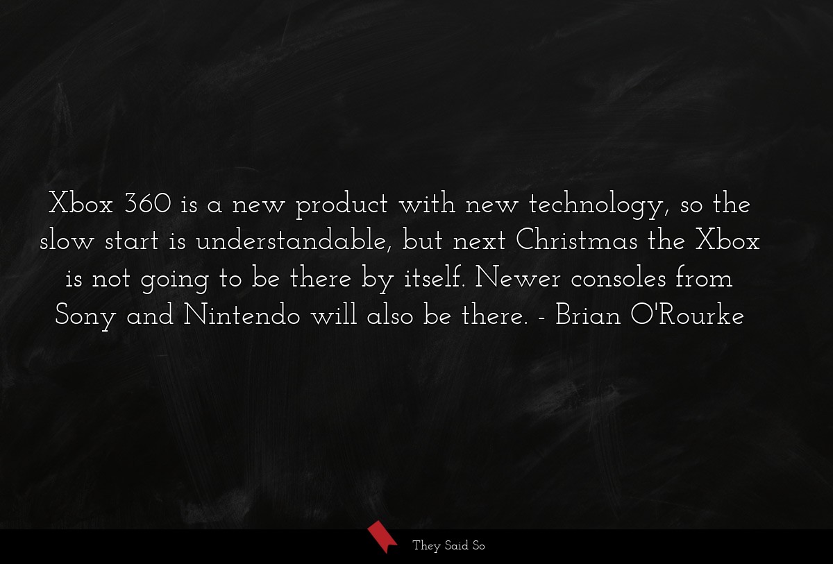 Xbox 360 is a new product with new technology, so the slow start is understandable, but next Christmas the Xbox is not going to be there by itself. Newer consoles from Sony and Nintendo will also be there.