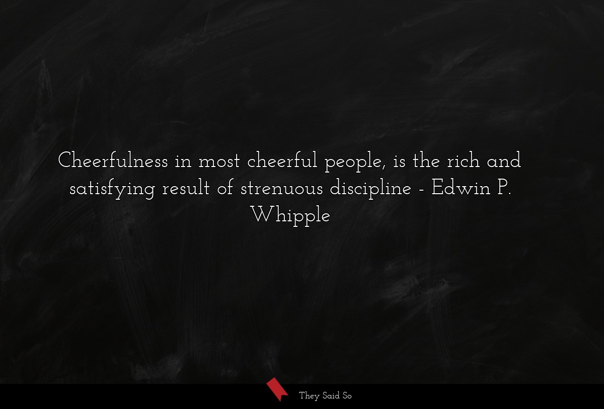 Cheerfulness in most cheerful people, is the rich and satisfying result of strenuous discipline