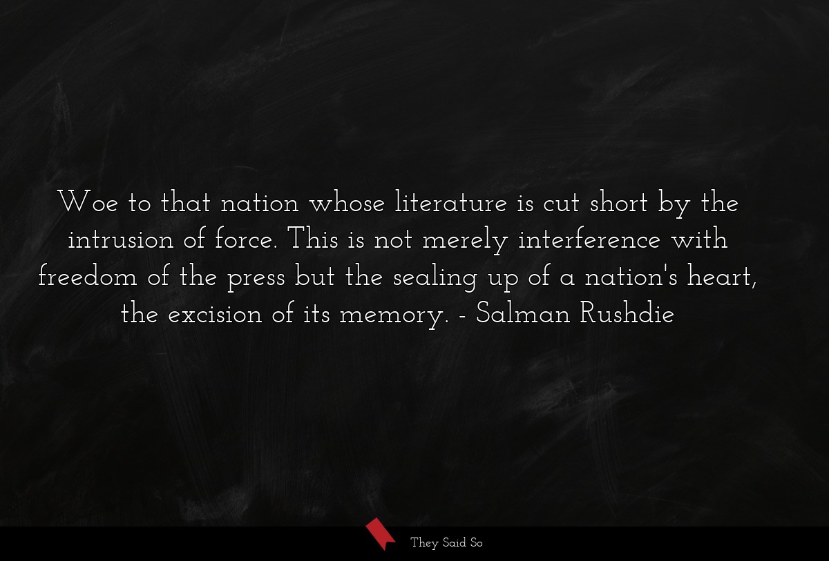 Woe to that nation whose literature is cut short by the intrusion of force. This is not merely interference with freedom of the press but the sealing up of a nation's heart, the excision of its memory.