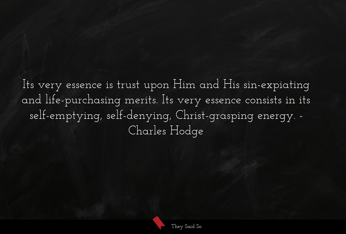 Its very essence is trust upon Him and His sin-expiating and life-purchasing merits. Its very essence consists in its self-emptying, self-denying, Christ-grasping energy.
