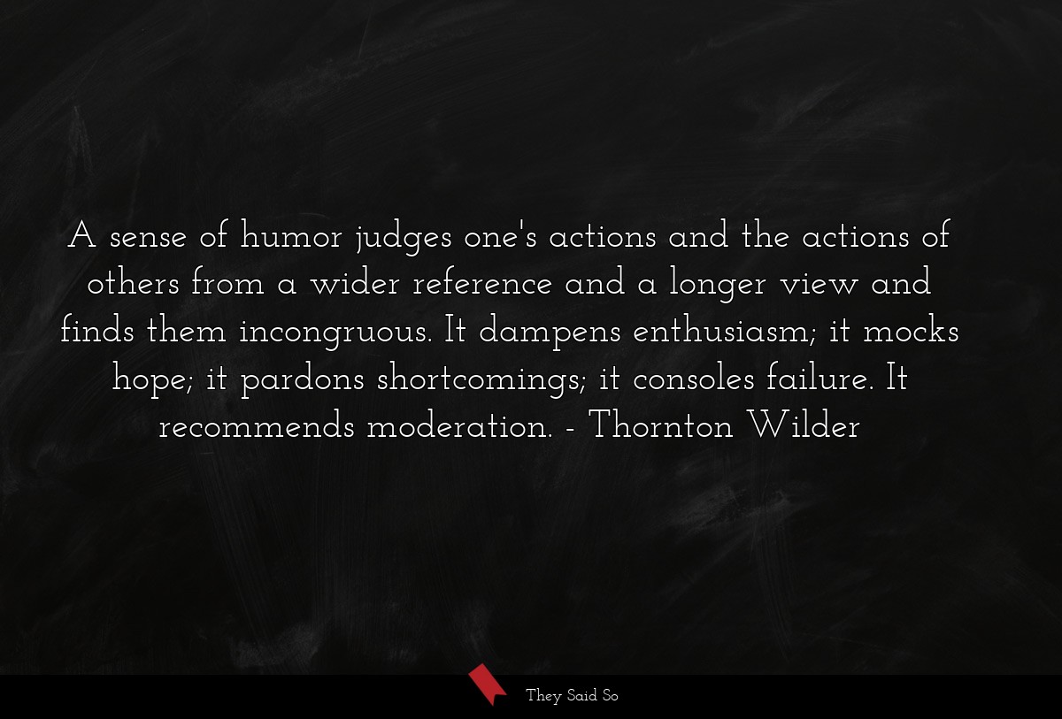 A sense of humor judges one's actions and the actions of others from a wider reference and a longer view and finds them incongruous. It dampens enthusiasm; it mocks hope; it pardons shortcomings; it consoles failure. It recommends moderation.