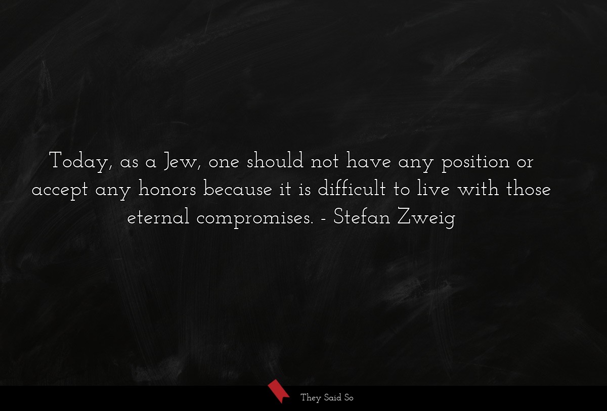 Today, as a Jew, one should not have any position or accept any honors because it is difficult to live with those eternal compromises.