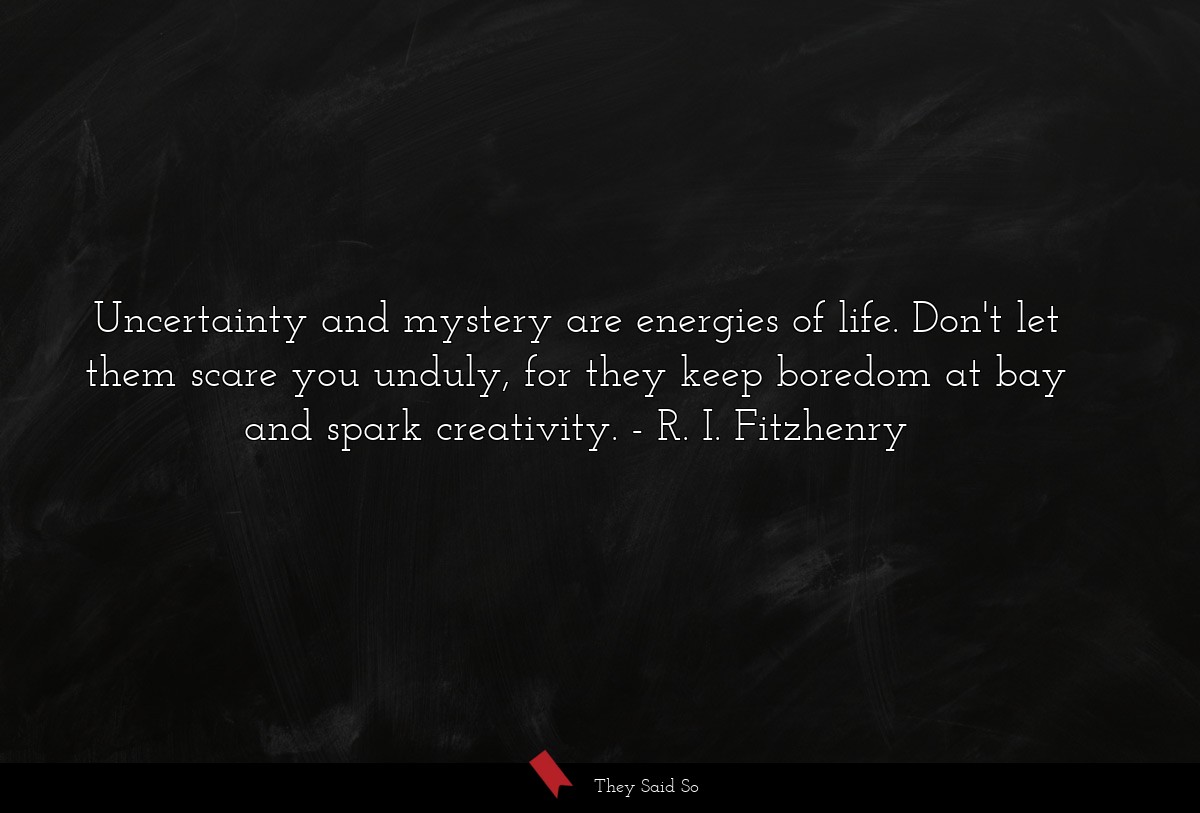 Uncertainty and mystery are energies of life. Don't let them scare you unduly, for they keep boredom at bay and spark creativity.