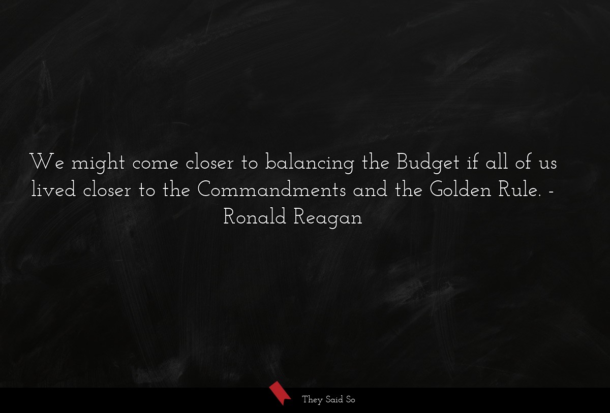 We might come closer to balancing the Budget if all of us lived closer to the Commandments and the Golden Rule.