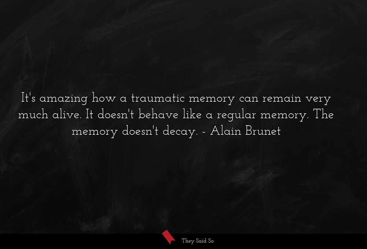 It's amazing how a traumatic memory can remain very much alive. It doesn't behave like a regular memory. The memory doesn't decay.