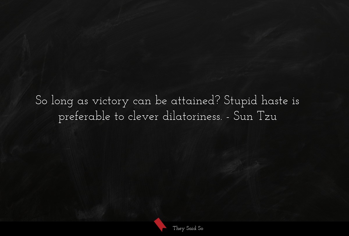 So long as victory can be attained? Stupid haste is preferable to clever dilatoriness.