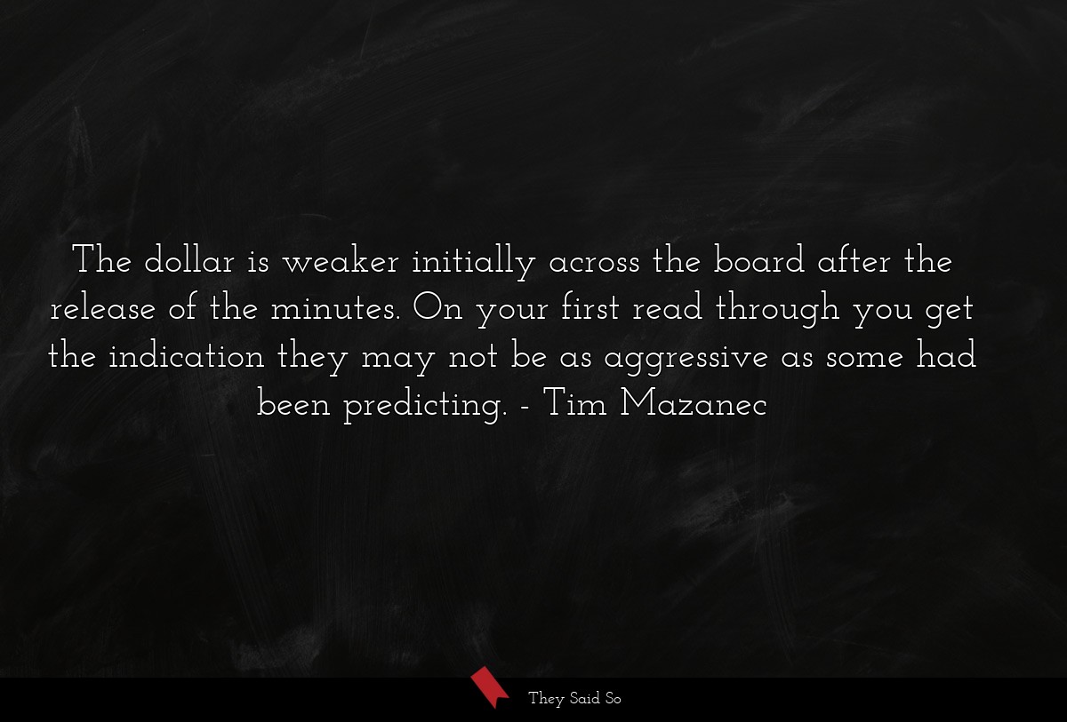 The dollar is weaker initially across the board after the release of the minutes. On your first read through you get the indication they may not be as aggressive as some had been predicting.