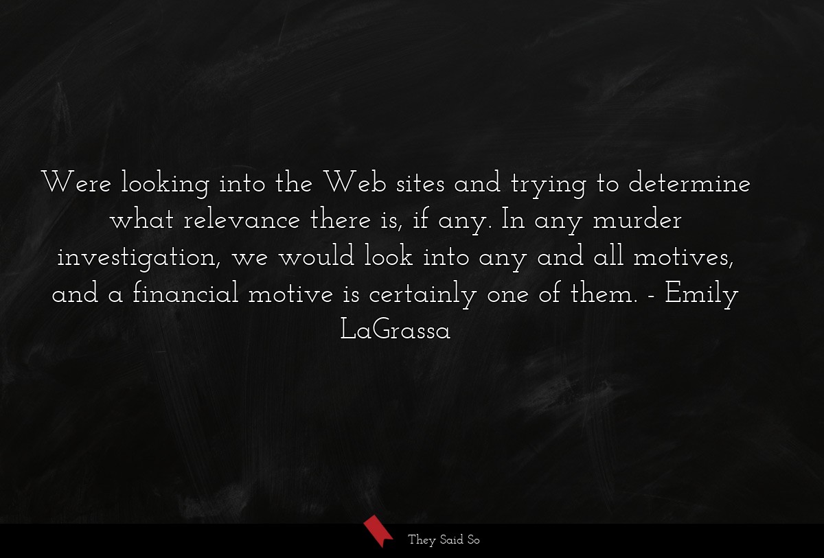 Were looking into the Web sites and trying to determine what relevance there is, if any. In any murder investigation, we would look into any and all motives, and a financial motive is certainly one of them.