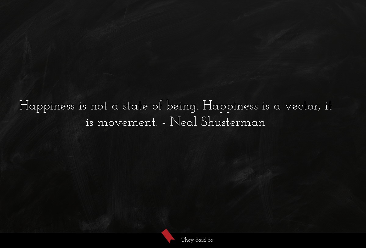 Happiness is not a state of being. Happiness is a vector, it is movement.
