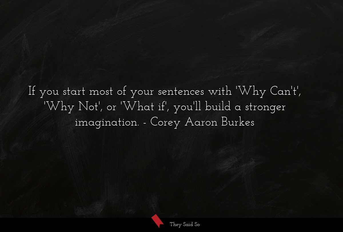 If you start most of your sentences with 'Why Can't', 'Why Not', or 'What if', you'll build a stronger imagination.