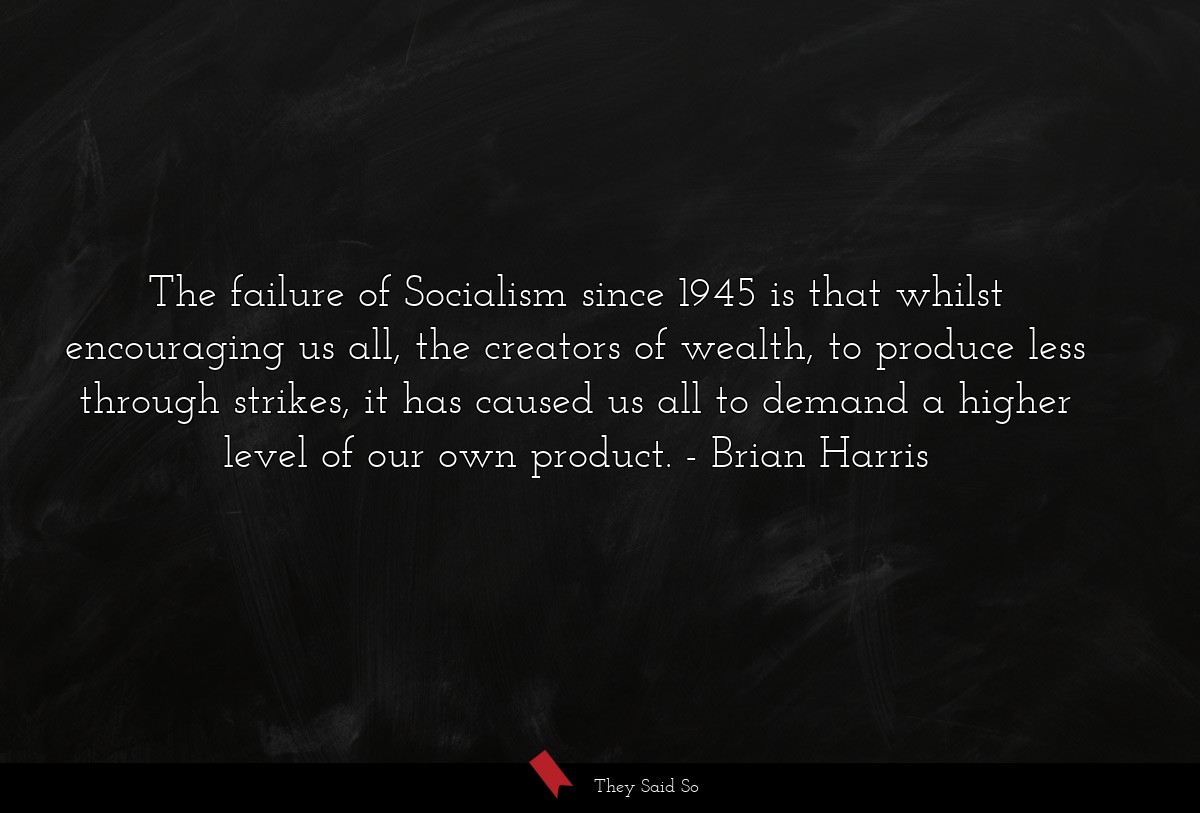The failure of Socialism since 1945 is that whilst encouraging us all, the creators of wealth, to produce less through strikes, it has caused us all to demand a higher level of our own product.