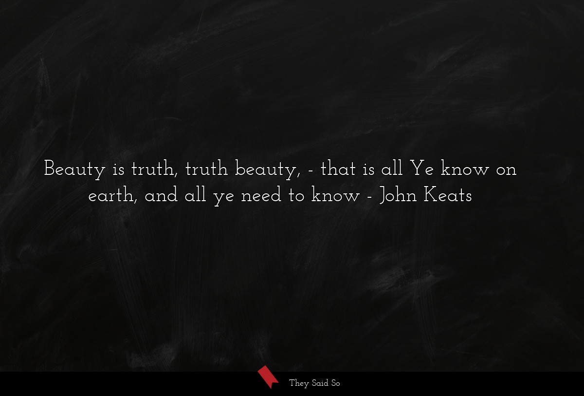 Beauty is truth, truth beauty, - that is all Ye know on earth, and all ye need to know