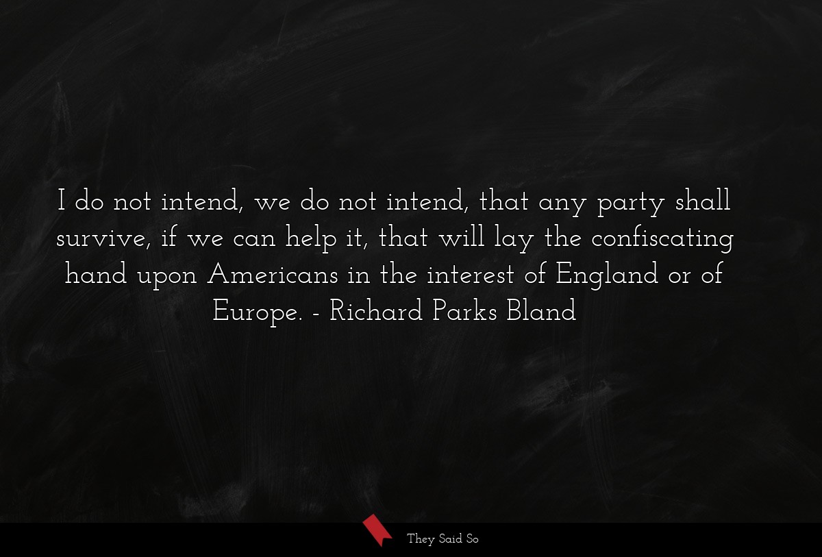 I do not intend, we do not intend, that any party shall survive, if we can help it, that will lay the confiscating hand upon Americans in the interest of England or of Europe.