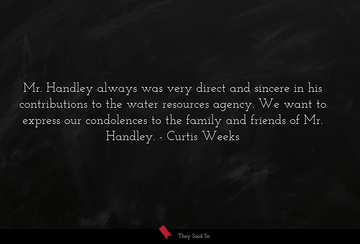 Mr. Handley always was very direct and sincere in his contributions to the water resources agency. We want to express our condolences to the family and friends of Mr. Handley.
