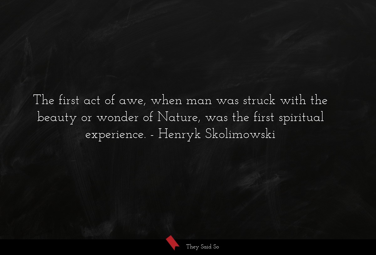 The first act of awe, when man was struck with the beauty or wonder of Nature, was the first spiritual experience.