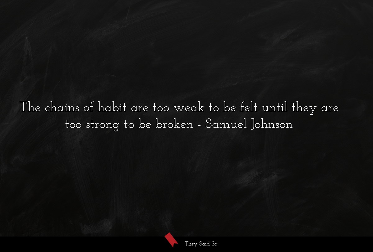 The chains of habit are too weak to be felt until they are too strong to be broken
