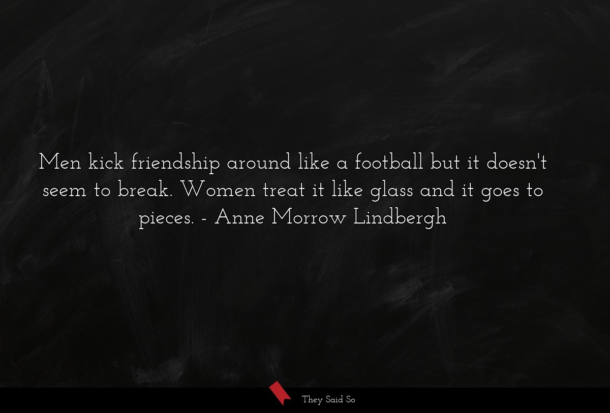 Men kick friendship around like a football but it doesn't seem to break. Women treat it like glass and it goes to pieces.