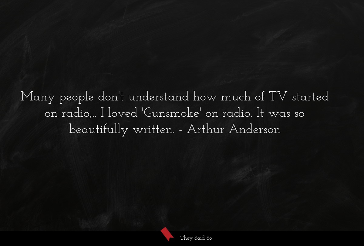 Many people don't understand how much of TV started on radio,.. I loved 'Gunsmoke' on radio. It was so beautifully written.