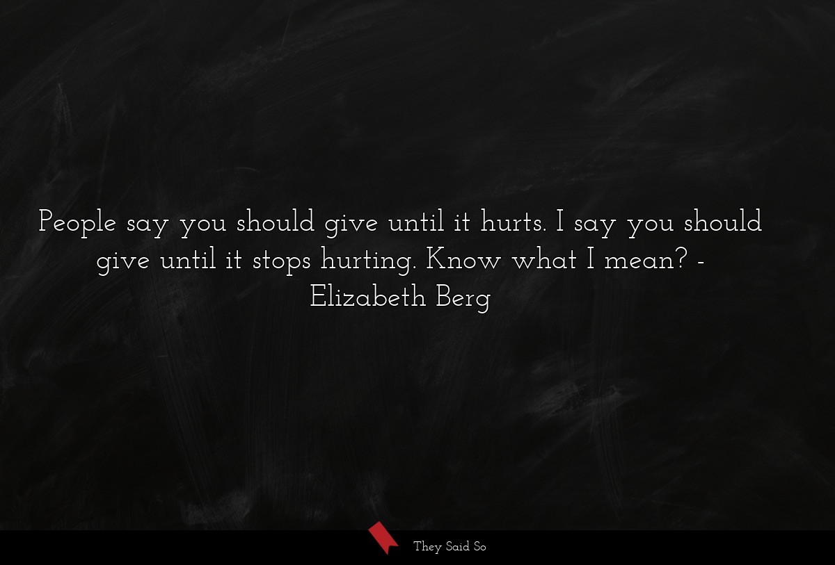 People say you should give until it hurts. I say you should give until it stops hurting. Know what I mean?