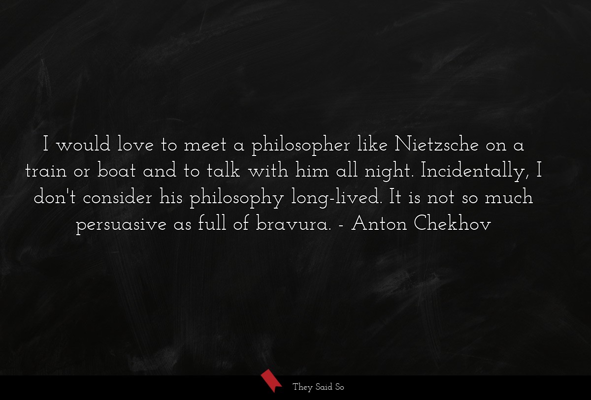 I would love to meet a philosopher like Nietzsche on a train or boat and to talk with him all night. Incidentally, I don't consider his philosophy long-lived. It is not so much persuasive as full of bravura.