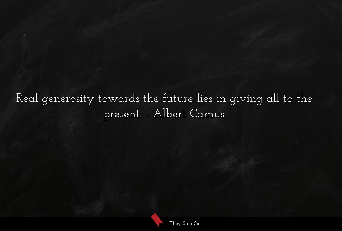 Real generosity towards the future lies in giving all to the present.