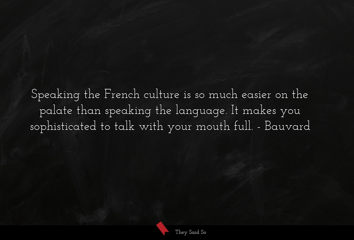 Speaking the French culture is so much easier on the palate than speaking the language. It makes you sophisticated to talk with your mouth full.